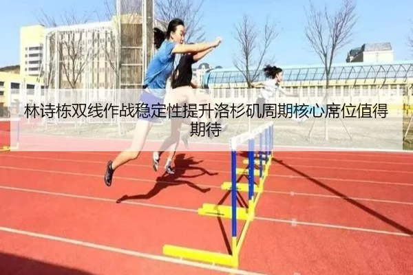 林诗栋双线作战稳定性提升洛杉矶周期核心席位值得期待