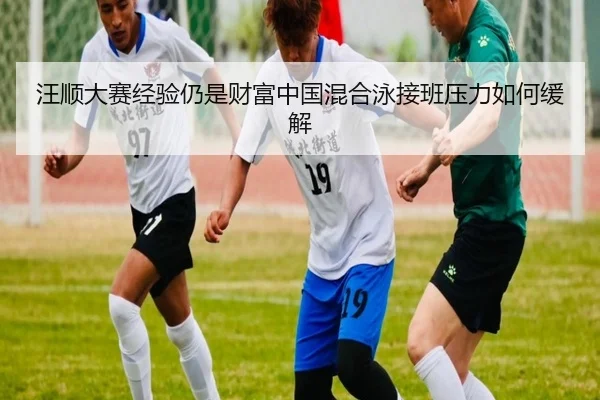 汪顺大赛经验仍是财富中国混合泳接班压力如何缓解