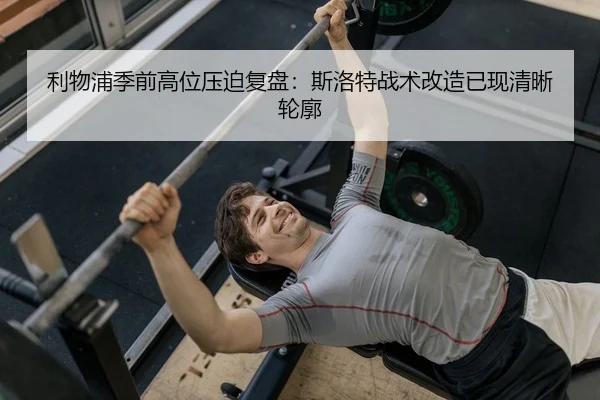 利物浦季前高位压迫复盘：斯洛特战术改造已现清晰轮廓